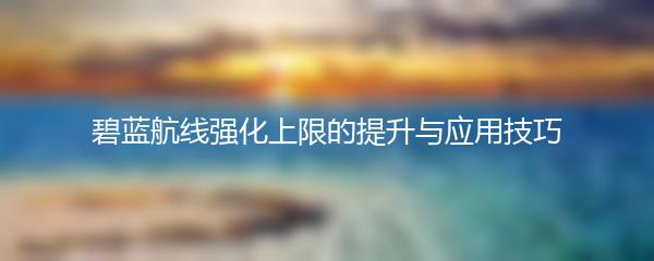 碧蓝航线强化上限的提升与应用技巧