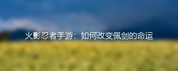 火影忍者手游：如何改变佩剑的命运