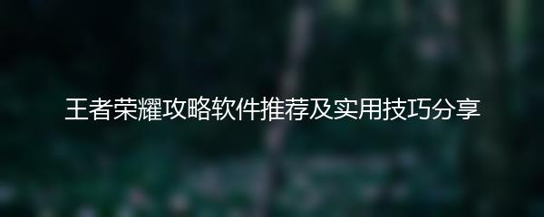 王者荣耀攻略软件推荐及实用技巧分享