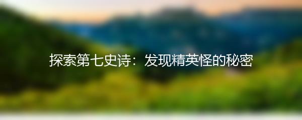探索第七史诗：发现精英怪的秘密