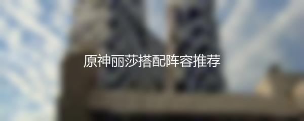 原神丽莎搭配阵容推荐