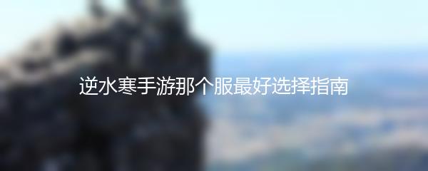 逆水寒手游那个服最好选择指南