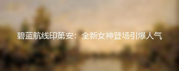 碧蓝航线印第安：全新女神登场引爆人气