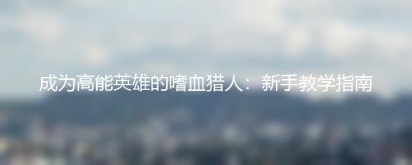 成为高能英雄的嗜血猎人：新手教学指南