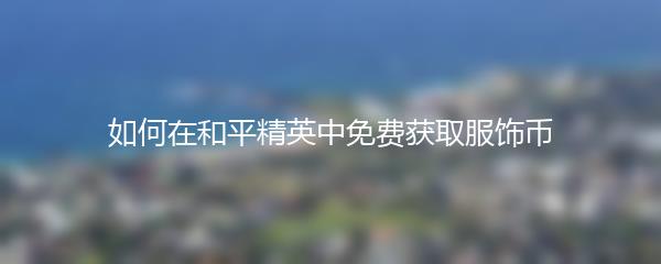 如何在和平精英中免费获取服饰币