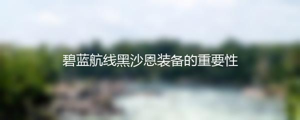 碧蓝航线黑沙恩装备的重要性
