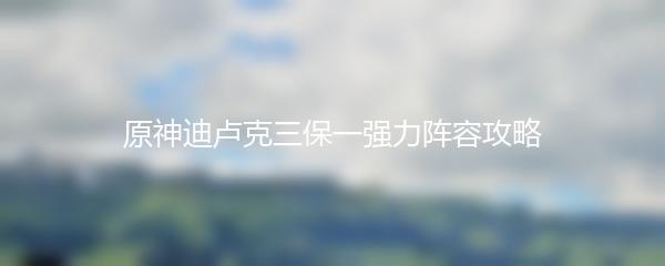 原神迪卢克三保一强力阵容攻略