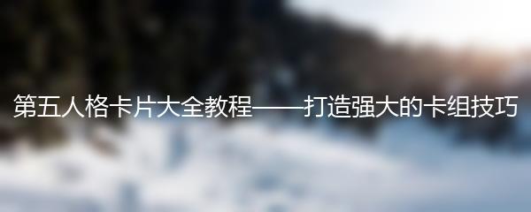 第五人格卡片大全教程——打造强大的卡组技巧