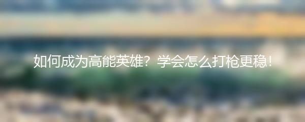 如何成为高能英雄？学会怎么打枪更稳！