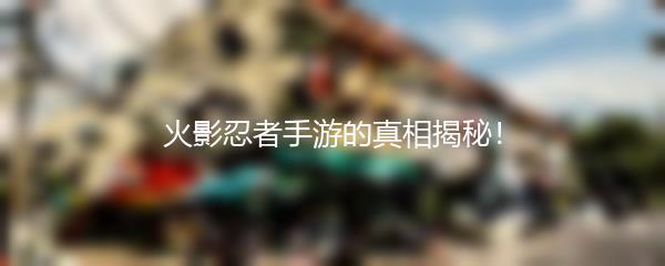 火影忍者手游的真相揭秘！