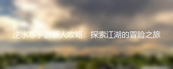 逆水寒手游新人攻略：探索江湖的冒险之旅