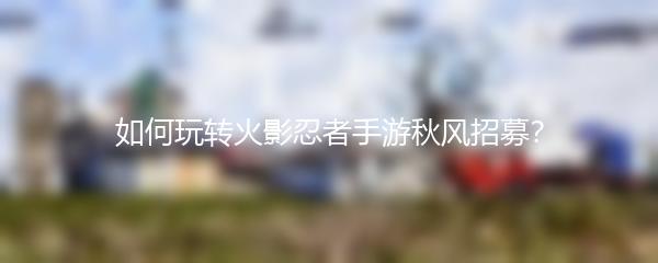 如何玩转火影忍者手游秋风招募？