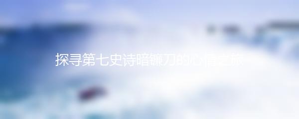 探寻第七史诗暗镰刀的心情之旅