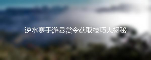 逆水寒手游悬赏令获取技巧大揭秘