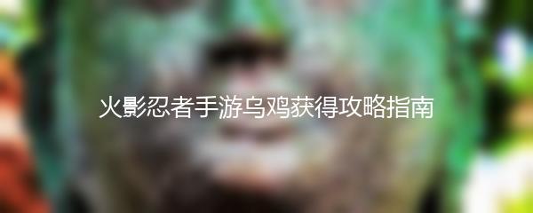 火影忍者手游乌鸡获得攻略指南