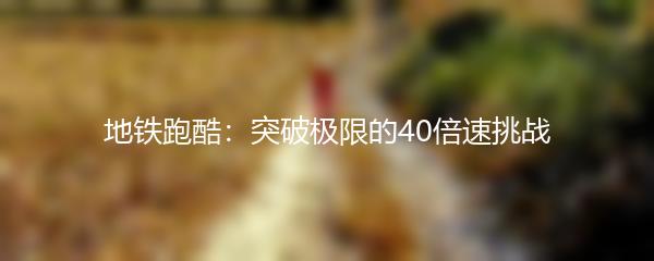 地铁跑酷：突破极限的40倍速挑战