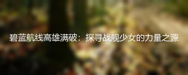 碧蓝航线高雄满破：探寻战舰少女的力量之源