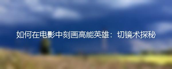如何在电影中刻画高能英雄：切镜术探秘
