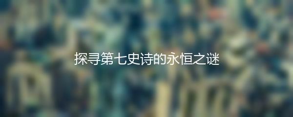 探寻第七史诗的永恒之谜