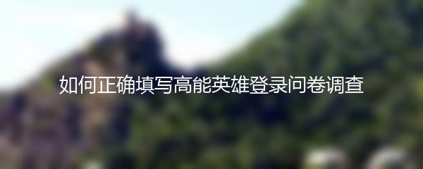 如何正确填写高能英雄登录问卷调查