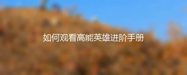 如何观看高能英雄进阶手册