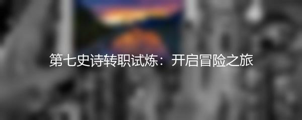第七史诗转职试炼：开启冒险之旅