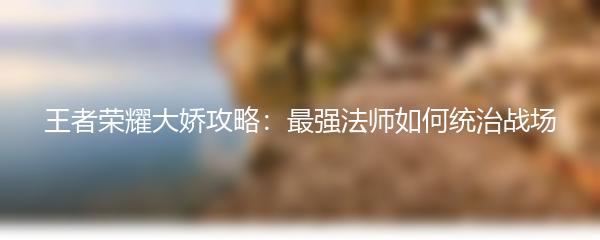王者荣耀大娇攻略：最强法师如何统治战场