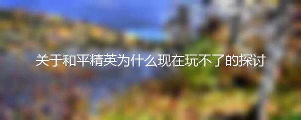 关于和平精英为什么现在玩不了的探讨