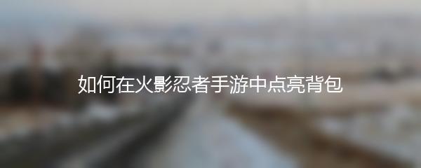 如何在火影忍者手游中点亮背包