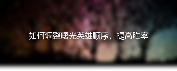 如何调整曙光英雄顺序，提高胜率