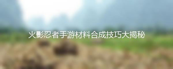 火影忍者手游材料合成技巧大揭秘