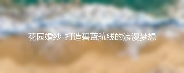 花园婚纱-打造碧蓝航线的浪漫梦想