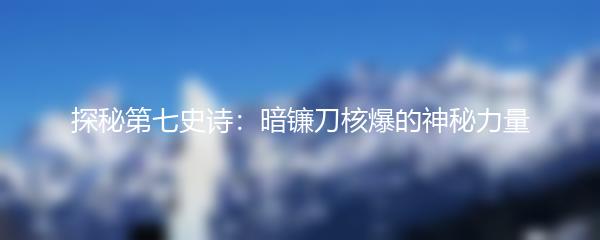 探秘第七史诗：暗镰刀核爆的神秘力量