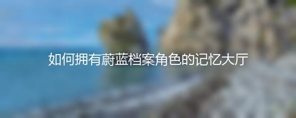 如何拥有蔚蓝档案角色的记忆大厅