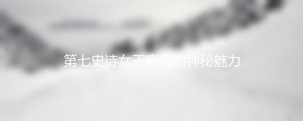 第七史诗女王商店的神秘魅力