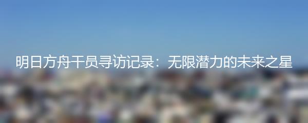 明日方舟干员寻访记录：无限潜力的未来之星