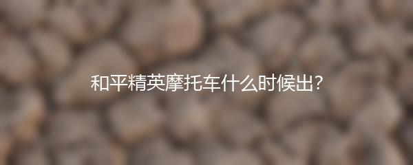 和平精英摩托车什么时候出？