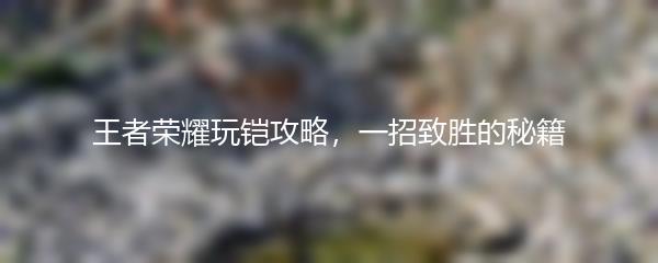 王者荣耀玩铠攻略，一招致胜的秘籍