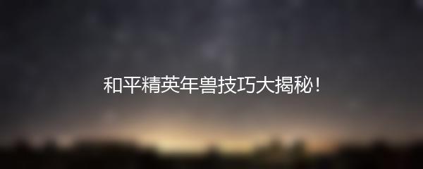 和平精英年兽技巧大揭秘！
