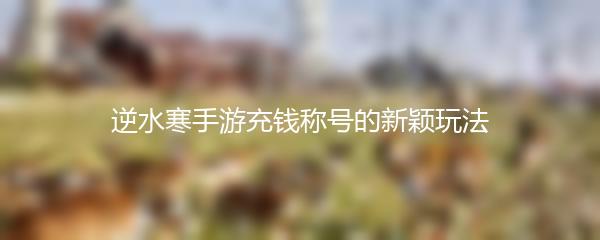 逆水寒手游充钱称号的新颖玩法