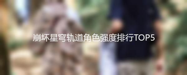 崩坏星穹轨道角色强度排行TOP5