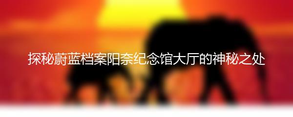 探秘蔚蓝档案阳奈纪念馆大厅的神秘之处