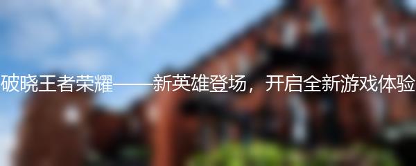 破晓王者荣耀——新英雄登场，开启全新游戏体验