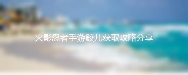 火影忍者手游鲛儿获取攻略分享