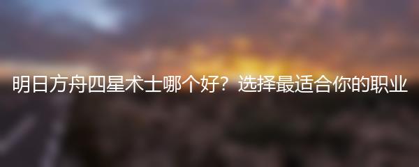 明日方舟四星术士哪个好？选择最适合你的职业