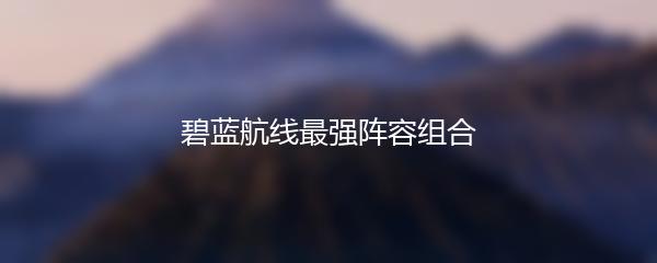 碧蓝航线最强阵容组合