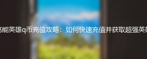 高能英雄q币充值攻略：如何快速充值并获取超强英雄