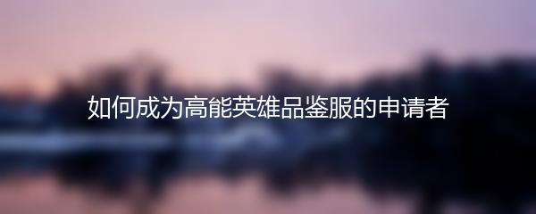 如何成为高能英雄品鉴服的申请者