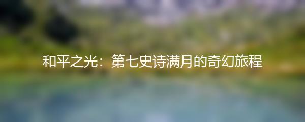 和平之光：第七史诗满月的奇幻旅程