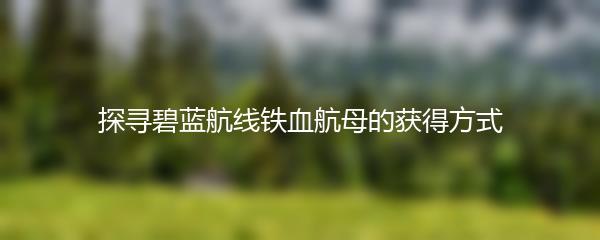 探寻碧蓝航线铁血航母的获得方式